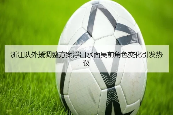 浙江队外援调整方案浮出水面吴前角色变化引发热议